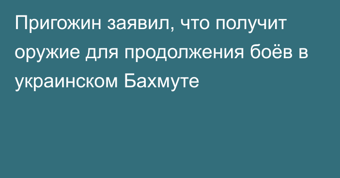 Пригожин заявил, что получит оружие для продолжения боёв в украинском Бахмуте
