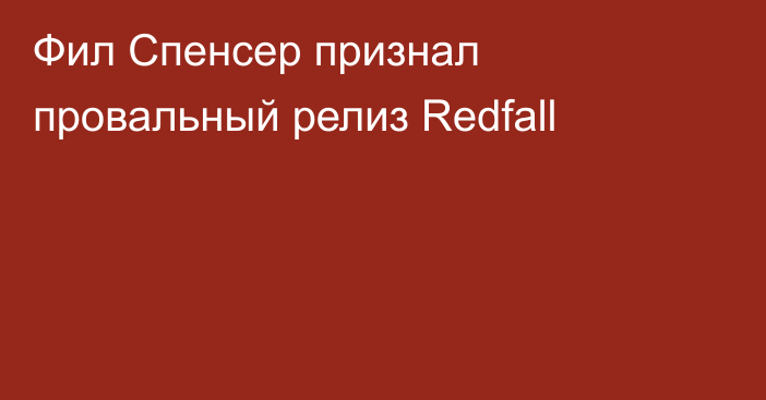 Фил Спенсер признал провальный релиз Redfall