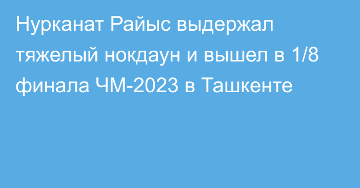 Нурканат Райыс выдержал тяжелый нокдаун и вышел в 1/8 финала ЧМ-2023 в Ташкенте