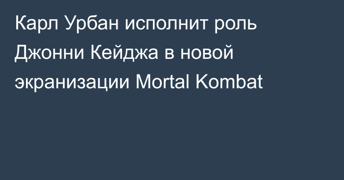 Карл Урбан исполнит роль Джонни Кейджа в новой экранизации Mortal Kombat