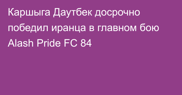 Каршыга Даутбек досрочно победил иранца в главном бою Alash Pride FC 84