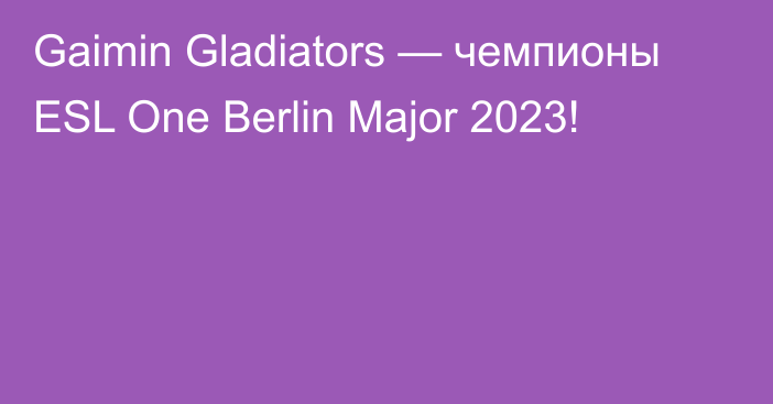 Gaimin Gladiators — чемпионы ESL One Berlin Major 2023!