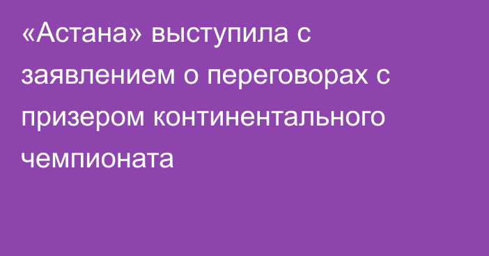 «Астана» выступила с заявлением о переговорах с призером континентального чемпионата