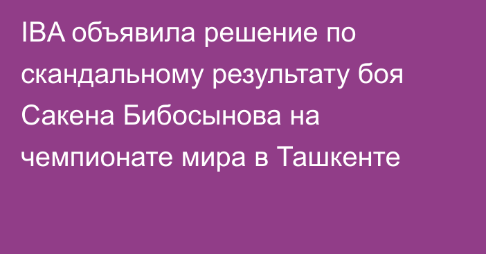 IBA объявила решение по скандальному результату боя Сакена Бибосынова на чемпионате мира в Ташкенте