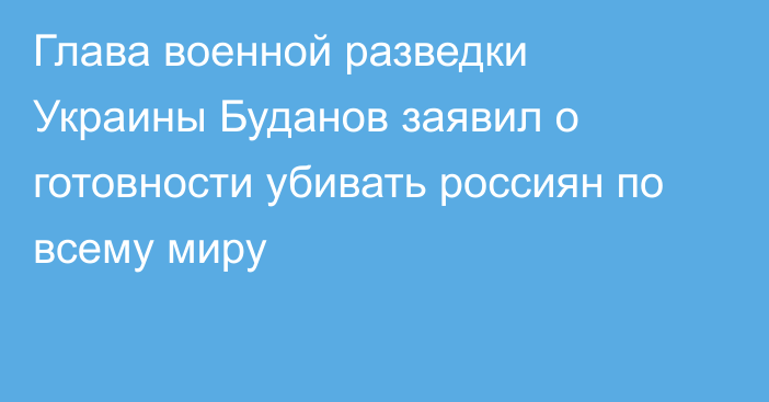 Глава военной разведки Украины Буданов заявил о готовности убивать россиян по всему миру