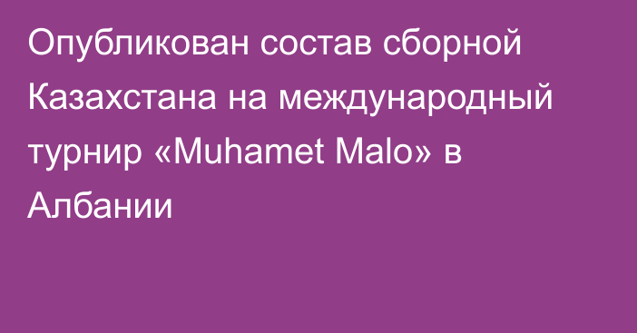 Опубликован состав сборной Казахстана на международный турнир «Muhamet Malo» в Албании
