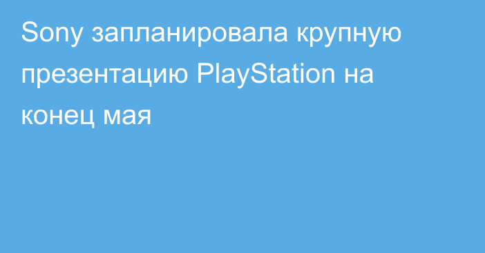 Sony запланировала крупную презентацию PlayStation на конец мая