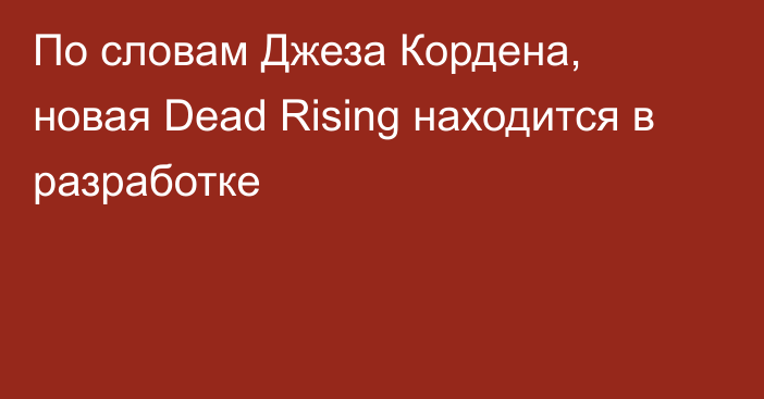 По словам Джеза Кордена, новая Dead Rising находится в разработке