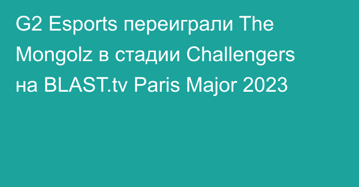 G2 Esports переиграли The Mongolz в стадии Challengers на BLAST.tv Paris Major 2023