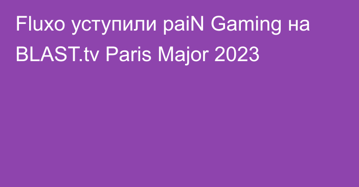 Fluxo уступили paiN Gaming на BLAST.tv Paris Major 2023