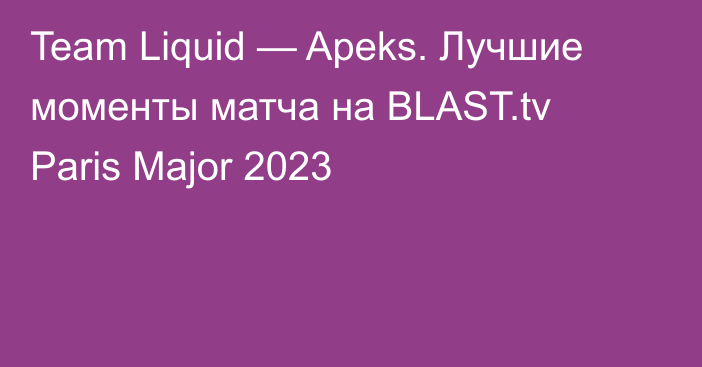 Team Liquid — Apeks. Лучшие моменты матча на BLAST.tv Paris Major 2023