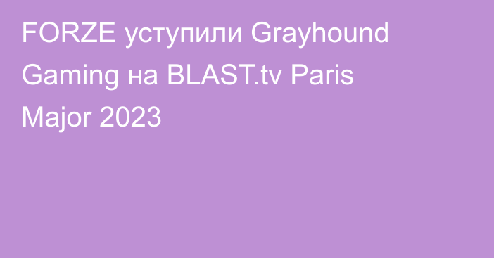 FORZE уступили Grayhound Gaming на BLAST.tv Paris Major 2023