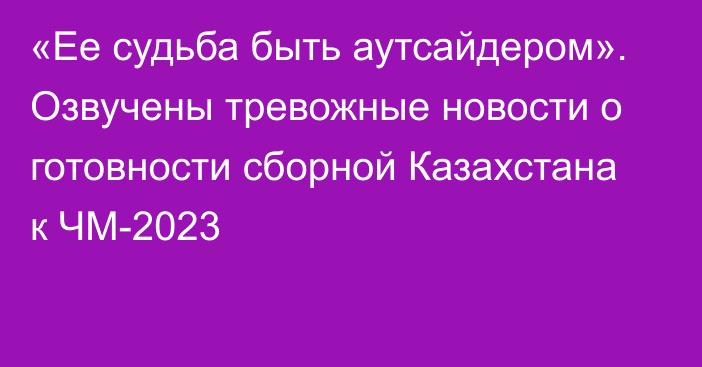 «Ее судьба быть аутсайдером». Озвучены тревожные новости о готовности сборной Казахстана к ЧМ-2023