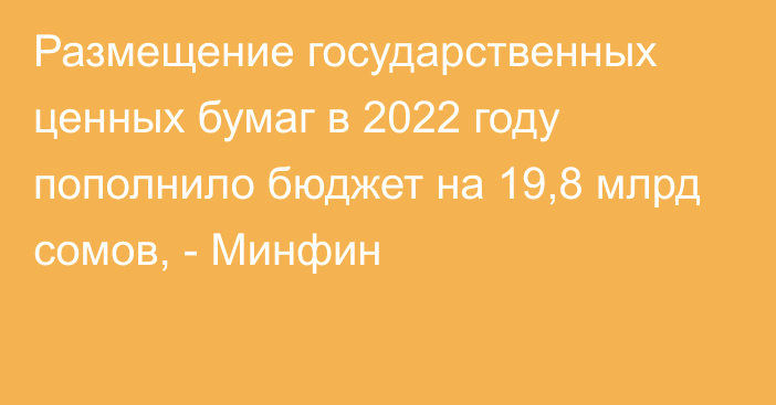 Размещение государственных ценных бумаг в 2022 году пополнило бюджет на 19,8 млрд сомов, - Минфин