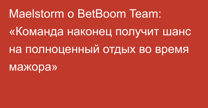 Maelstorm о BetBoom Team: «Команда наконец получит шанс на полноценный отдых во время мажора»