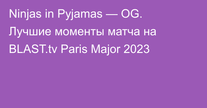 Ninjas in Pyjamas — OG. Лучшие моменты матча на BLAST.tv Paris Major 2023