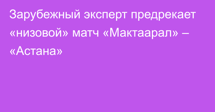 Зарубежный эксперт предрекает «низовой» матч «Мактаарал» – «Астана»