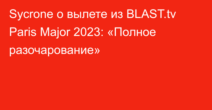 Sycrone о вылете из BLAST.tv Paris Major 2023: «Полное разочарование»