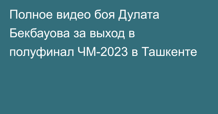 Полное видео боя Дулата Бекбауова за выход в полуфинал ЧМ-2023 в Ташкенте