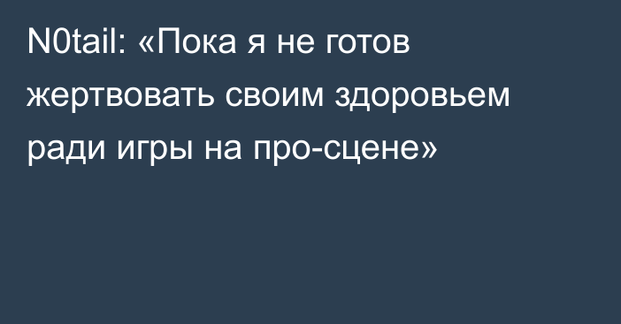 N0tail: «Пока я не готов жертвовать своим здоровьем ради игры на про-сцене»