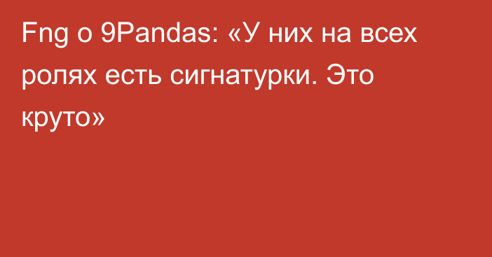 Fng о 9Pandas: «У них на всех ролях есть сигнатурки. Это круто»