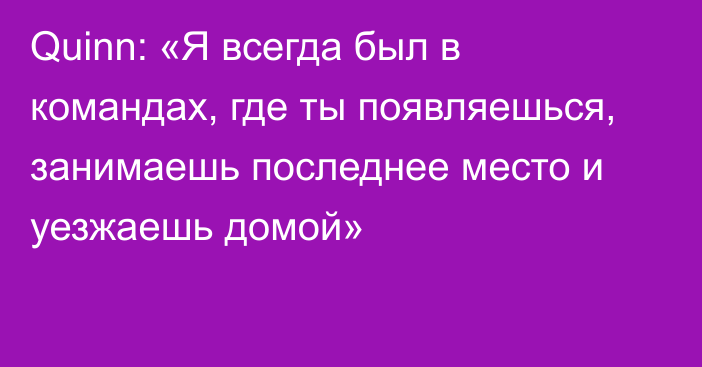 Quinn: «Я всегда был в командах, где ты появляешься, занимаешь последнее место и уезжаешь домой»