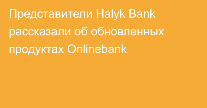 Представители Halyk Bank рассказали об обновленных продуктах Onlinebank