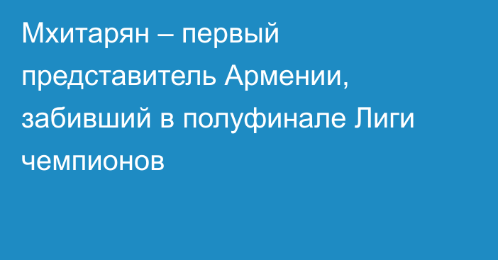 Мхитарян – первый представитель Армении, забивший в полуфинале Лиги чемпионов