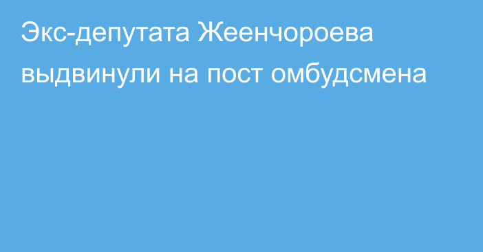 Экс-депутата Жеенчороева выдвинули на пост омбудсмена