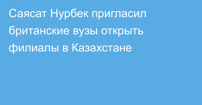 Саясат Нурбек пригласил британские вузы открыть филиалы в Казахстане