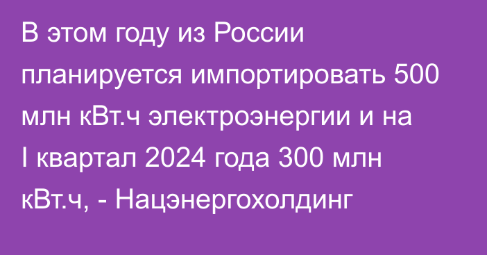 В этом году из России планируется импортировать 500 млн кВт.ч электроэнергии и на I квартал 2024 года 300 млн кВт.ч, - Нацэнергохолдинг
