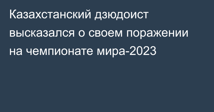 Казахстанский дзюдоист высказался о своем поражении на чемпионате мира-2023