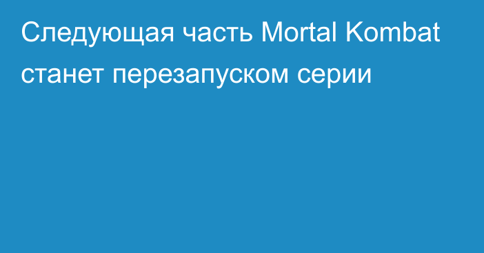 Следующая часть Mortal Kombat станет перезапуском серии