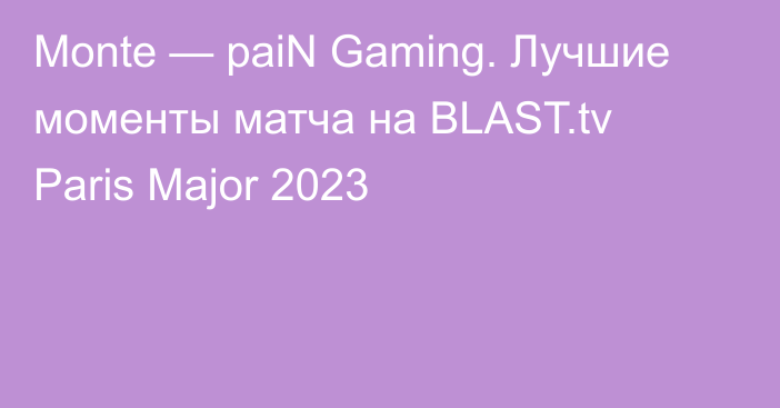 Monte — paiN Gaming. Лучшие моменты матча на BLAST.tv Paris Major 2023