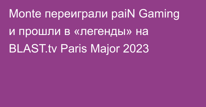 Monte переиграли paiN Gaming и прошли в «легенды» на BLAST.tv Paris Major 2023