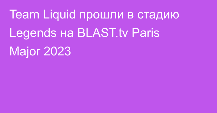 Team Liquid прошли в стадию Legends на BLAST.tv Paris Major 2023