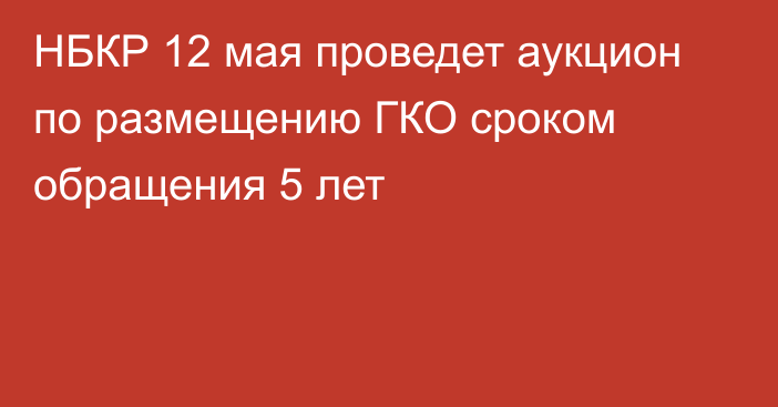 НБКР 12 мая проведет аукцион по размещению ГКО сроком обращения 5 лет