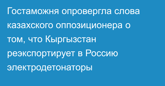 Гостаможня опровергла слова казахского оппозиционера о том, что Кыргызстан реэкспортирует в Россию электродетонаторы
