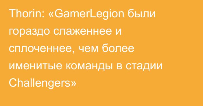 Thorin: «GamerLegion были гораздо слаженнее и сплоченнее, чем более именитые команды в стадии Challengers»