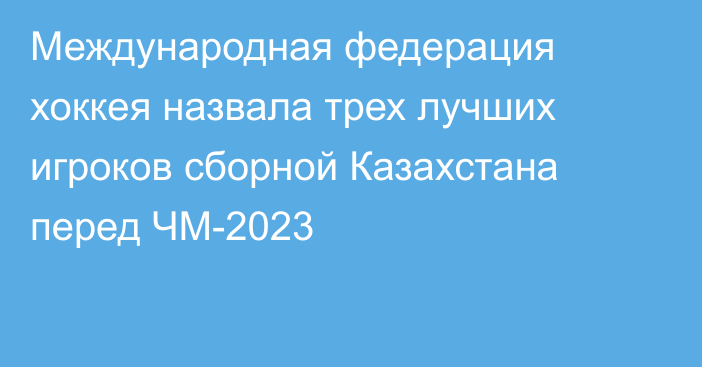 Международная федерация хоккея назвала трех лучших игроков сборной Казахстана перед ЧМ-2023