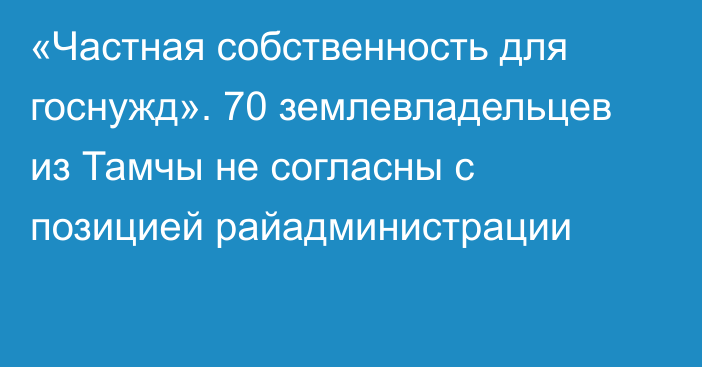 «Частная собственность для госнужд». 70 землевладельцев из Тамчы не согласны с позицией райадминистрации