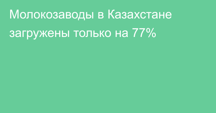 Молокозаводы в Казахстане загружены только на 77%