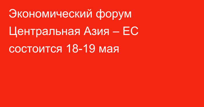 Экономический форум Центральная Азия – ЕС состоится 18-19 мая