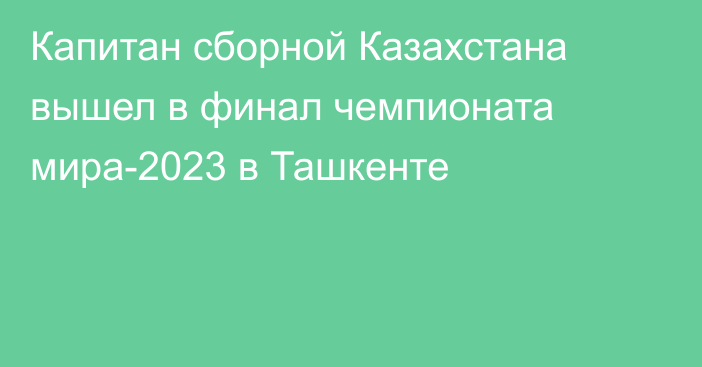 Капитан сборной Казахстана вышел в финал чемпионата мира-2023 в Ташкенте