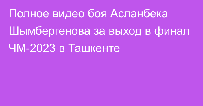 Полное видео боя Асланбека Шымбергенова за выход в финал ЧМ-2023 в Ташкенте