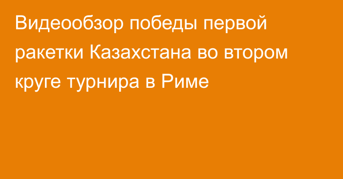 Видеообзор победы первой ракетки Казахстана во втором круге турнира в Риме