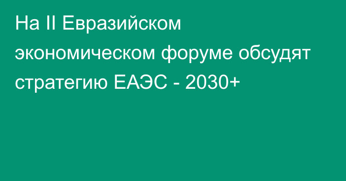 На II Евразийском экономическом форуме обсудят стратегию ЕАЭС - 2030+
