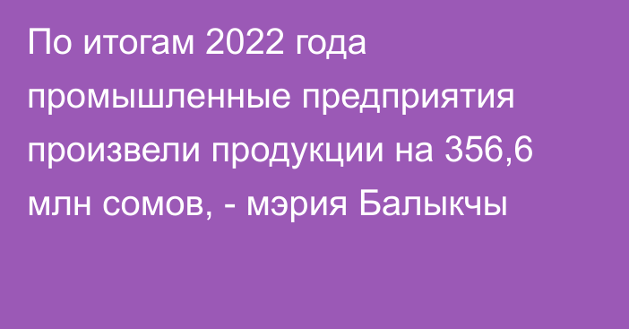 По итогам 2022 года промышленные предприятия произвели продукции на 356,6 млн сомов, - мэрия Балыкчы