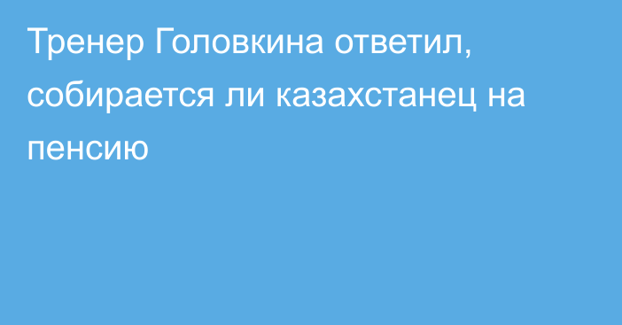 Тренер Головкина ответил, собирается ли казахстанец на пенсию