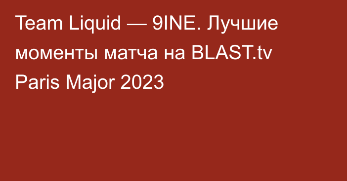 Team Liquid — 9INE. Лучшие моменты матча на BLAST.tv Paris Major 2023
